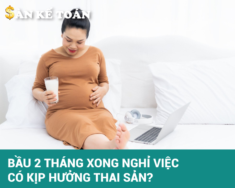Bầu 2 tháng xong nghỉ việc có kịp hưởng thai sản?